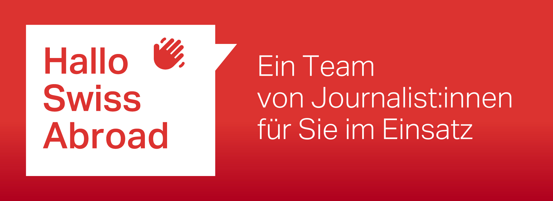 Rotes rechteckiges Banner mit weißem Text. Auf der linken Seite befindet sich eine Sprechblase mit dem Text 'Hallo Swiss Abroad' und einem Hand-Symbol. Auf der rechten Seite steht der Text 'Ein Team von Journalist:innen für Sie im Einsatz.