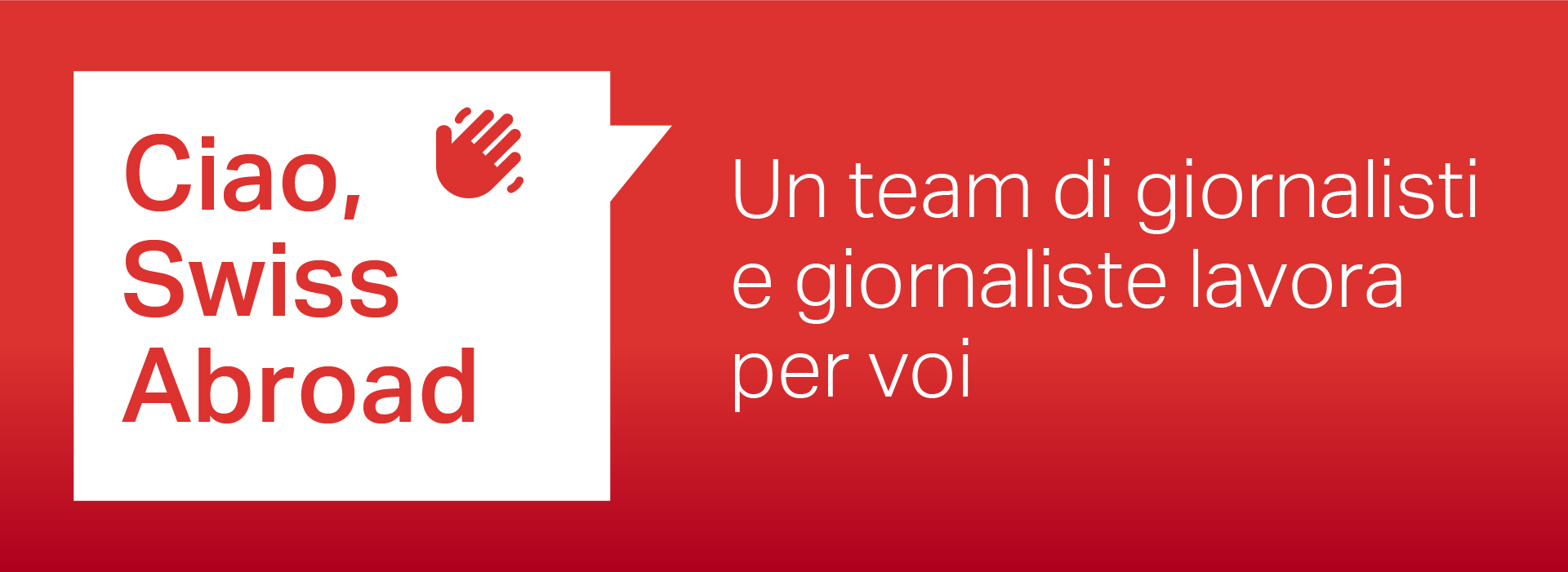 Immagine con sfondo rosso, testo bianco e una nuvoletta bianca con all'interno un'icona di mano rossa. Il testo nella nuvoletta dice 'Hallo Swiss Abroad'. A destra della nuvoletta c'è scritto 'Un team di giornalisti e giornaliste lavora per voi